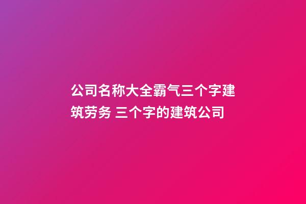 公司名称大全霸气三个字建筑劳务 三个字的建筑公司-第1张-公司起名-玄机派